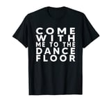 COME WITH ME TO THE DANCE FLOOR T-Shirt