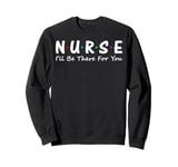 Nurse I'll Be There For You Sweatshirt