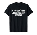 If you don't sin Jesus died for nothing T-Shirt