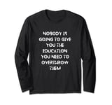 Nobody is going to give you the education you need Long Sleeve T-Shirt
