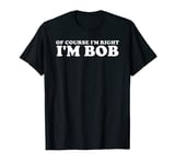 Bob - Of Course I'm Right. I'm Bob funny T-Shirt