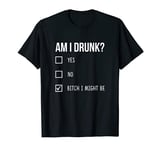 Am I Drunk Yes, No, BITCH I MIGHT BE T-Shirt
