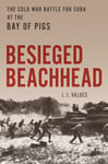 Besieged Beachhead  The Cold War Battle for Cuba at the Bay of Pigs