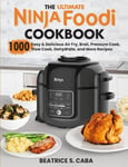 the Ultimate Ninja Foodi Cookbook: 1000 Easy & Delicious Air Fry, Broil, Pressure Cook, Slow Cook, Dehydrate, and More Recipes for Beginners and Advanced Users