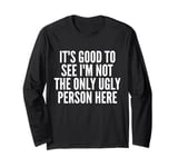 It's Good To See I'm Not The Only Ugly Person Here Long Sleeve T-Shirt