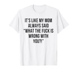 It's Like My Mom Always Said What The Fuck Is Wrong With You T-Shirt