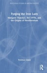 Forging the Iron Lady  Margaret Thatcher, the 1970s, and the Origins of Neoliberalism