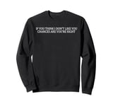 if you think i don't like you chances are you're right Sweatshirt