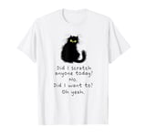 Did I scratch anyone today no did I want to oh yeah cat T-Shirt