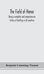 The field of honor  being a complete and comprehensive history of duelling in all countries; including the judicial duel of Europe, the private duel of the civilized world, and specific des