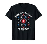 Think Like A Proton Be Positive T-Shirt