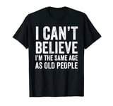 I Can't Believe I'm The Same Age As Old People Funny Sarcasm T-Shirt