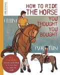 How to Ride the Horse You Thought You Bought  All You Need to Know Exactly What to Do Every Time You Get in the Saddle