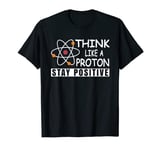 Science Physics Nerd Think Like a Proton Stay Positive T-Shirt