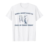 Might Have To Call In Thicc Today Funny Men Women Friend T-Shirt