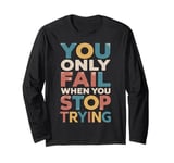 YOU ONLY FAIL when YOU STOP TRYING Long Sleeve T-Shirt