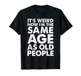 Mens It's Weird Now That I'm The Same Age As Old people Funny T-Shirt