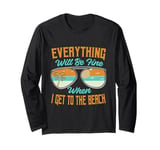 Everything Will Be Fine When I Get To The Beach - Vacation Long Sleeve T-Shirt