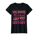 Women - Well Behaved Women Seldom Make History - Feminism T-Shirt