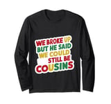 We Broke Up But He Said We Could Still Be Cousins - ----- Long Sleeve T-Shirt