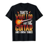 That's what I do I play the Guitar and I know things T-Shirt