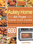 Aukey Home Air Fryer Toaster Oven Combo Cookbook for Beginners: 600-Day Effortless Air Fryer Recipes for Mastering the Aukey Home Air Fryer Toaster Oven Combo