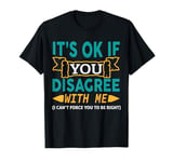 It's Ok If You Disagree With Me I Can't Force You To Be T-Shirt