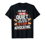 You May See Me Quiet, But Will Never See Me Stop Advocating T-Shirt