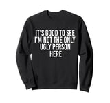 Good To See I'm Not The Only Ugly Person Funny Jokes Sweatshirt