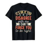 It's Ok If You Disagree With Me I Can't Force You To Be T-Shirt