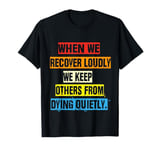 When We Recover Loudly We Keep Others From Dying Quietly T-Shirt