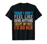 Today I Don't Feel Like Doing Anything Except My Wife T-Shirt