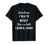 Sometimes I Talk To Myself Then We Both Laugh and Laugh T-Shirt