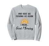 Here We F-cking Go Again I Mean Good Morning Funny Saying Sweatshirt