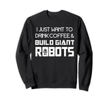 I Just Want to Drink Coffee and Build Giant Robots Sweatshirt