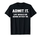 Admit It Life Would Be Boring Without Me Gift Men Women Kids T-Shirt