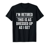 I’m Retired This Is As Dressed Up As I Get Retirement T-Shirt