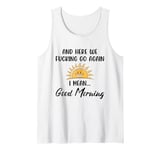 Here We F-cking Go Again I Mean Good Morning Funny Saying Tank Top