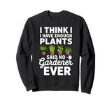 I Think I Have Enough Plants Said No Gardener Ever Sweatshirt