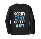 SORRY CAN'T. COFFEE. BYE Coffee Humor Long Sleeve T-Shirt