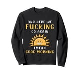 Here We F-cking Go Again I Mean Good Morning Funny Saying Sweatshirt