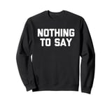 Nothing To Say - Funny Saying Sarcastic Cute Cool Novelty Sweatshirt