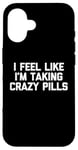 iPhone 16 I Feel Like I'm Taking Crazy Pills - Funny Saying Sarcastic Case