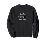 I'm the happiest I've ever been. Sweatshirt