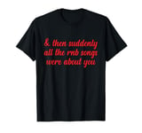 Then Suddenly All the RNB Songs Were About You Love Romantic T-Shirt