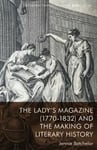 The Lady's Magazine (1770 1832) and the Making of Literary History