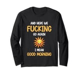 Here We F-cking Go Again I Mean Good Morning Funny Saying Long Sleeve T-Shirt