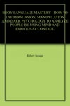 BODY LANGUAGE MASTERY : HOW TO USE PERSUASION, MANIPULATION AND DARK PSYCHOLOGY TO ANALYZE PEOPLE BY USING MIND AND EMOTIONAL CONTROL