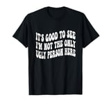 Funny It's Good To See I'm Not The Only Ugly Person Here T-Shirt