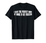 I Have The Perfect Body At Home In My Freezer --- T-Shirt